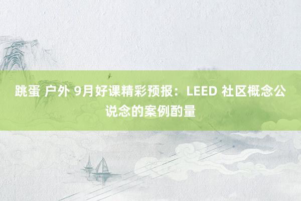 跳蛋 户外 9月好课精彩预报：LEED 社区概念公说念的案例酌量