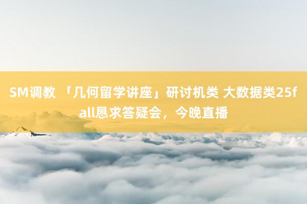 SM调教 「几何留学讲座」研讨机类 大数据类25fall恳求答疑会，今晚直播