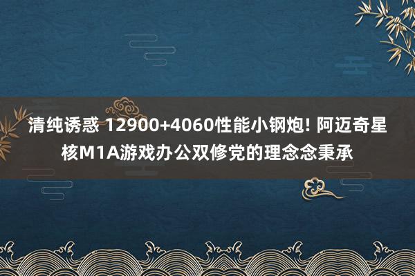 清纯诱惑 12900+4060性能小钢炮! 阿迈奇星核M1A游戏办公双修党的理念念秉承