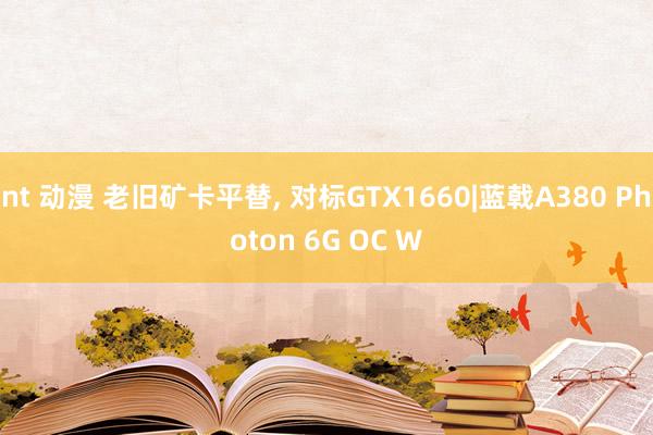 nt 动漫 老旧矿卡平替, 对标GTX1660|蓝戟A380 Photon 6G OC W