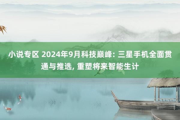 小说专区 2024年9月科技巅峰: 三星手机全面贯通与推选, 重塑将来智能生计