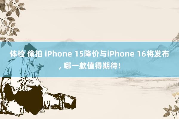 体检 偷拍 iPhone 15降价与iPhone 16将发布, 哪一款值得期待!