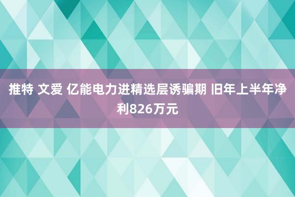 推特 文爱 亿能电力进精选层诱骗期 旧年上半年净利826万元