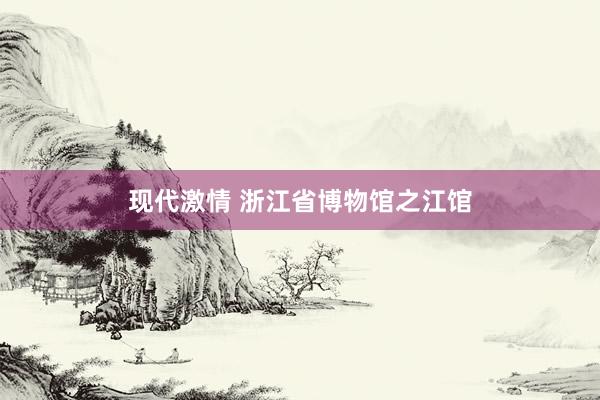 现代激情 浙江省博物馆之江馆