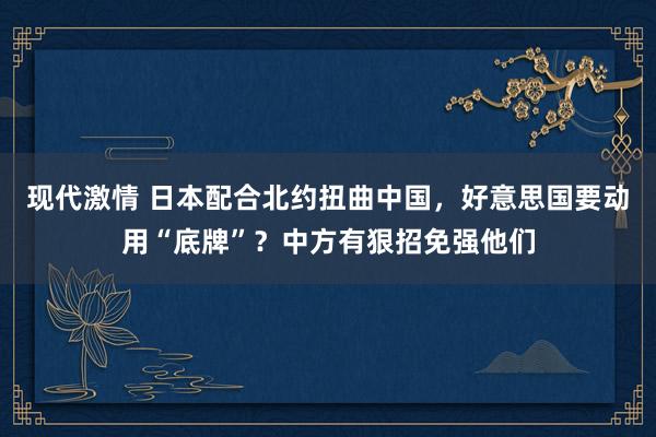 现代激情 日本配合北约扭曲中国，好意思国要动用“底牌”？中方有狠招免强他们