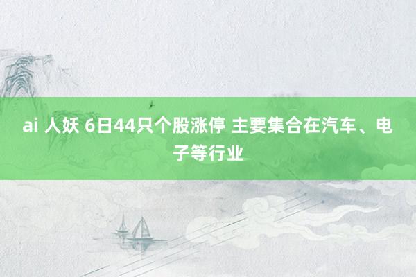 ai 人妖 6日44只个股涨停 主要集合在汽车、电子等行业