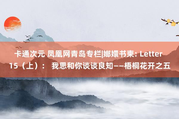 卡通次元 凤凰网青岛专栏|嫏嬛书柬: Letter 15（上）： 我思和你谈谈良知——梧桐花开之五