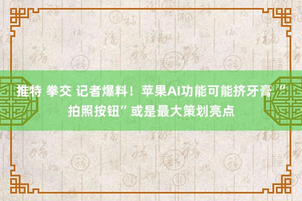 推特 拳交 记者爆料！苹果AI功能可能挤牙膏 “拍照按钮”或是最大策划亮点