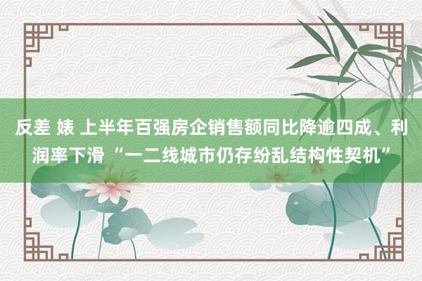 反差 婊 上半年百强房企销售额同比降逾四成、利润率下滑 “一二线城市仍存纷乱结构性契机”