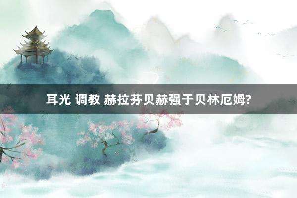 耳光 调教 赫拉芬贝赫强于贝林厄姆?