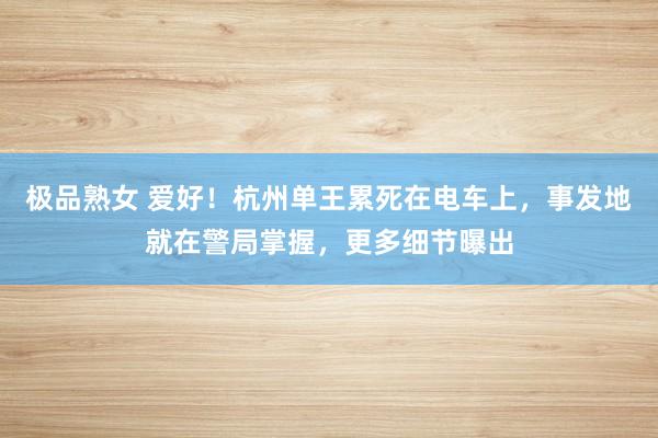 极品熟女 爱好！杭州单王累死在电车上，事发地就在警局掌握，更多细节曝出