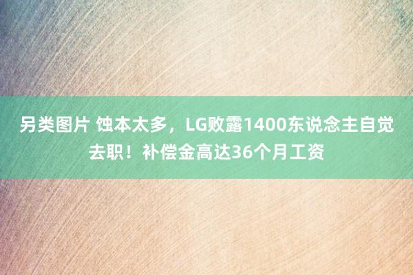 另类图片 蚀本太多，LG败露1400东说念主自觉去职！补偿金高达36个月工资