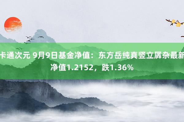 卡通次元 9月9日基金净值：东方岳纯真竖立羼杂最新净值1.2152，跌1.36%