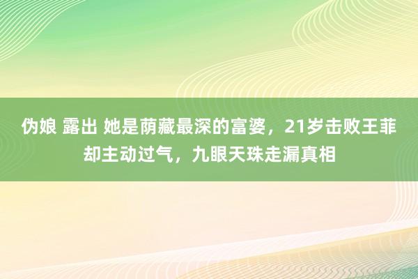 伪娘 露出 她是荫藏最深的富婆，21岁击败王菲却主动过气，九眼天珠走漏真相