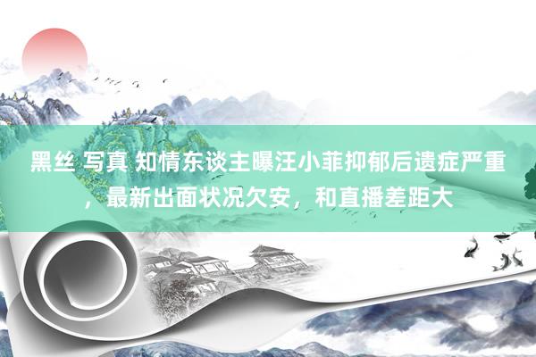 黑丝 写真 知情东谈主曝汪小菲抑郁后遗症严重，最新出面状况欠安，和直播差距大