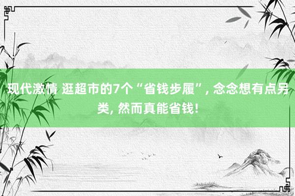 现代激情 逛超市的7个“省钱步履”, 念念想有点另类, 然而真能省钱!