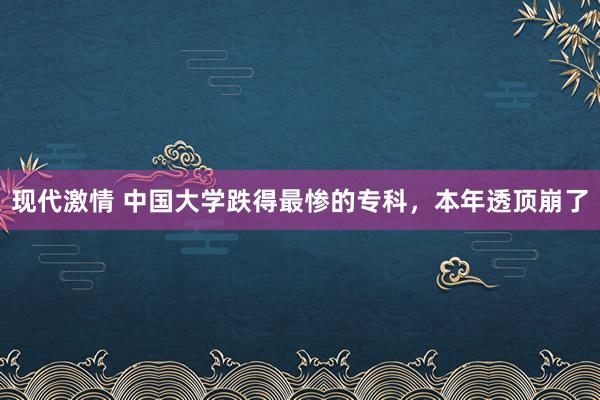 现代激情 中国大学跌得最惨的专科，本年透顶崩了