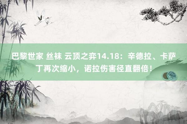 巴黎世家 丝袜 云顶之弈14.18：辛德拉、卡萨丁再次缩小，诺拉伤害径直翻倍！