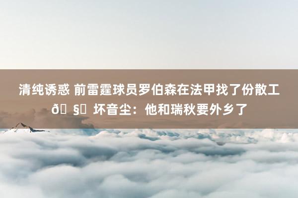 清纯诱惑 前雷霆球员罗伯森在法甲找了份散工🧐坏音尘：他和瑞秋要外乡了