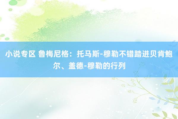 小说专区 鲁梅尼格：托马斯-穆勒不错踏进贝肯鲍尔、盖德-穆勒的行列