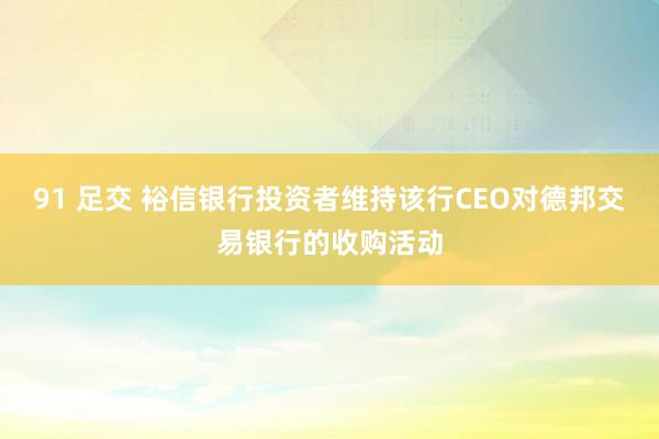 91 足交 裕信银行投资者维持该行CEO对德邦交易银行的收购活动