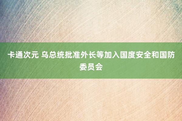 卡通次元 乌总统批准外长等加入国度安全和国防委员会