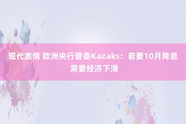 现代激情 欧洲央行管委Kazaks：若要10月降息 需要经济下滑