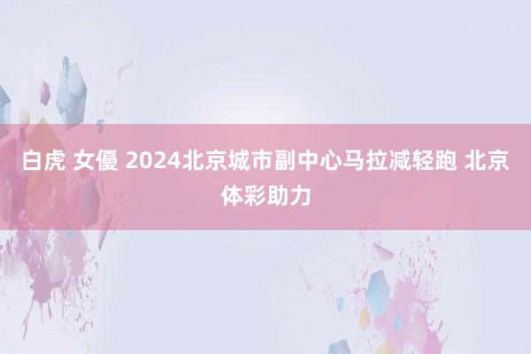 白虎 女優 2024北京城市副中心马拉减轻跑 北京体彩助力