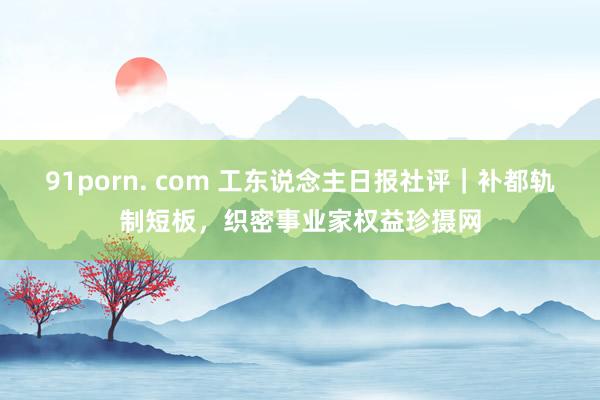 91porn. com 工东说念主日报社评｜补都轨制短板，织密事业家权益珍摄网