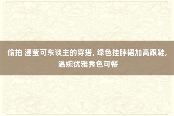 偷拍 澄莹可东谈主的穿搭, 绿色挂脖裙加高跟鞋, 温婉优雅秀色可餐