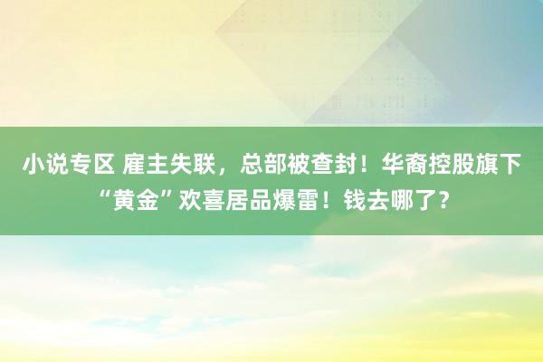 小说专区 雇主失联，总部被查封！华裔控股旗下“黄金”欢喜居品爆雷！钱去哪了？