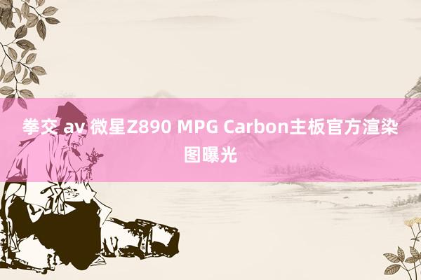 拳交 av 微星Z890 MPG Carbon主板官方渲染图曝光