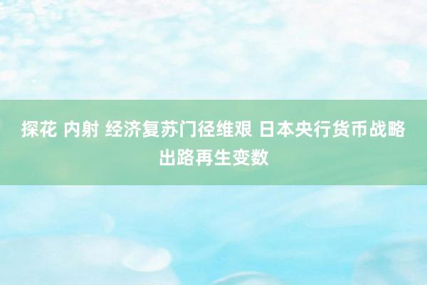 探花 内射 经济复苏门径维艰 日本央行货币战略出路再生变数