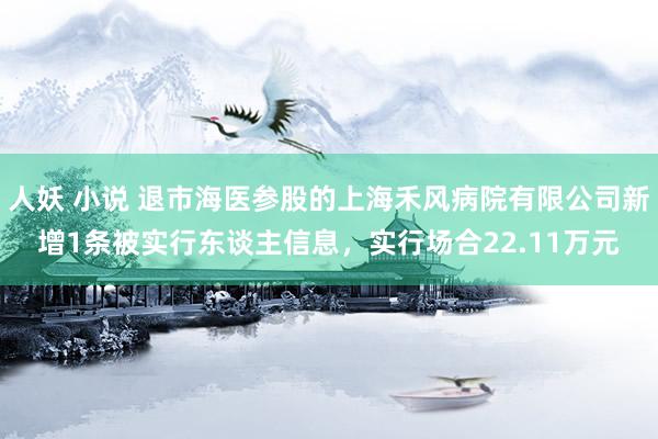 人妖 小说 退市海医参股的上海禾风病院有限公司新增1条被实行东谈主信息，实行场合22.11万元