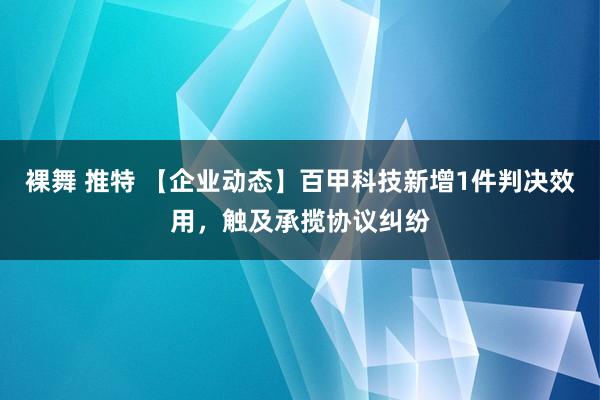 裸舞 推特 【企业动态】百甲科技新增1件判决效用，触及承揽协议纠纷