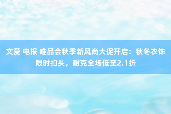 文爱 电报 唯品会秋季新风尚大促开启：秋冬衣饰限时扣头，耐克全场低至2.1折