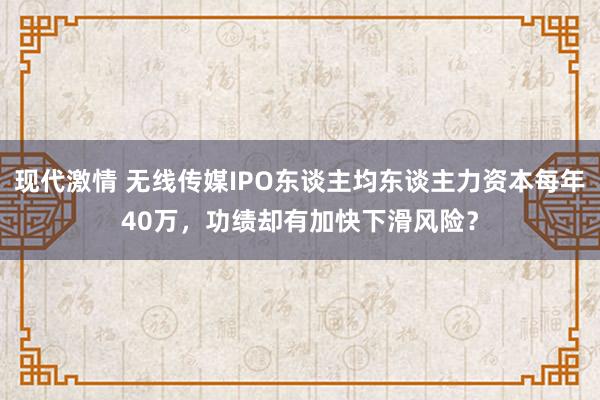 现代激情 无线传媒IPO东谈主均东谈主力资本每年40万，功绩却有加快下滑风险？