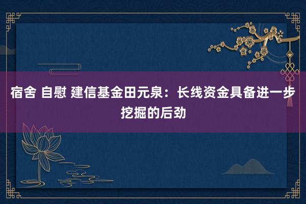 宿舍 自慰 建信基金田元泉：长线资金具备进一步挖掘的后劲