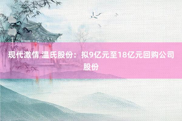 现代激情 温氏股份：拟9亿元至18亿元回购公司股份