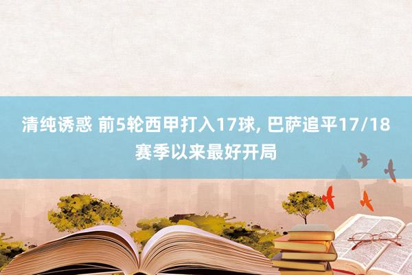 清纯诱惑 前5轮西甲打入17球， 巴萨追平17/18赛季以来最好开局