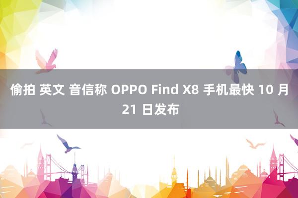 偷拍 英文 音信称 OPPO Find X8 手机最快 10 月 21 日发布