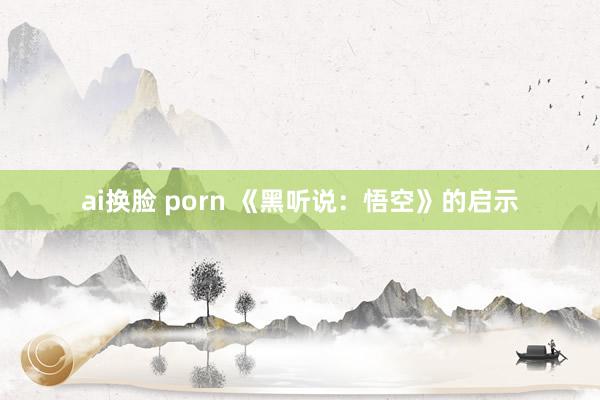 ai换脸 porn 《黑听说：悟空》的启示