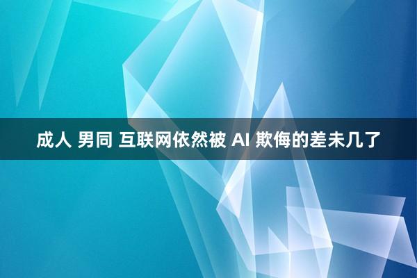 成人 男同 互联网依然被 AI 欺侮的差未几了