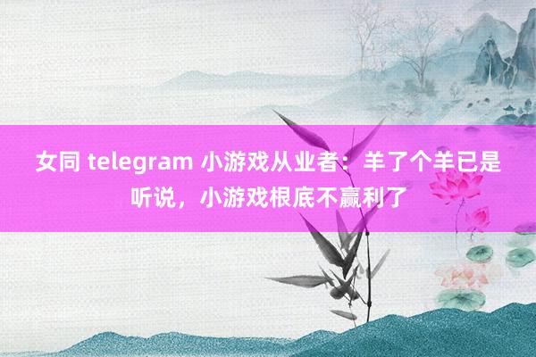 女同 telegram 小游戏从业者：羊了个羊已是听说，小游戏根底不赢利了