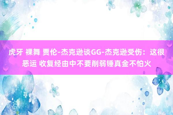 虎牙 裸舞 贾伦-杰克逊谈GG-杰克逊受伤：这很恶运 收复经由中不要削弱锤真金不怕火