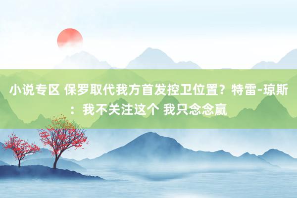 小说专区 保罗取代我方首发控卫位置？特雷-琼斯：我不关注这个 我只念念赢