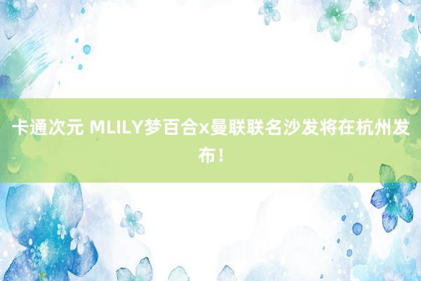 卡通次元 MLILY梦百合x曼联联名沙发将在杭州发布！