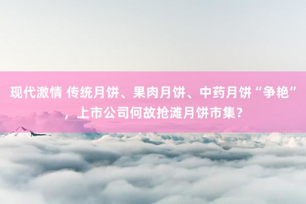 现代激情 传统月饼、果肉月饼、中药月饼“争艳”，上市公司何故抢滩月饼市集？