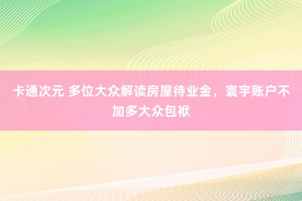 卡通次元 多位大众解读房屋待业金，寰宇账户不加多大众包袱