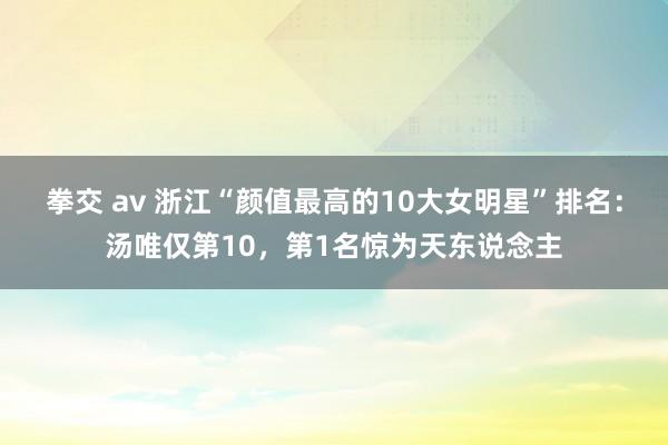 拳交 av 浙江“颜值最高的10大女明星”排名：汤唯仅第10，第1名惊为天东说念主